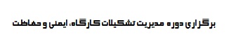 برگزاری دوره تجهیز و مدیریت تشکیلات کارگاه، ایمنی و حفاظت